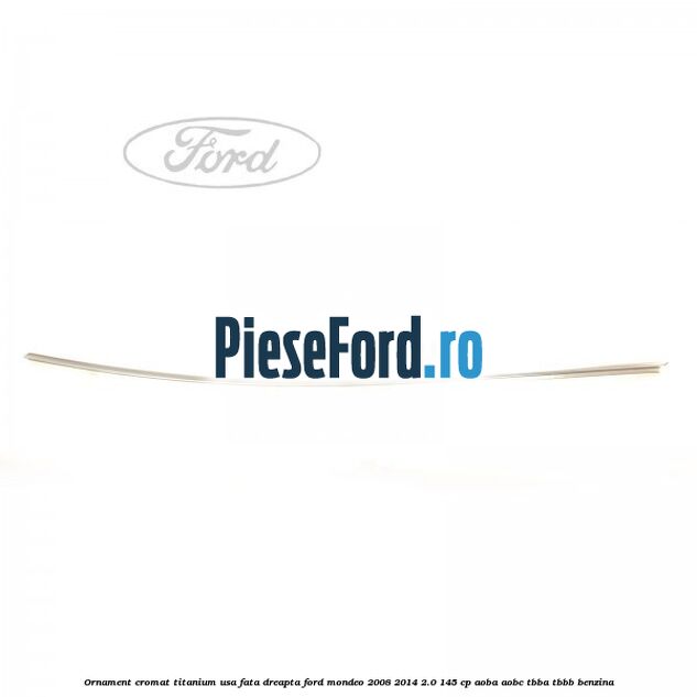Ornament cromat Titanium usa fata dreapta Ford Mondeo 2008-2014 2.0 145 cp AOBA, AOBC, TBBA, TBBB benzina