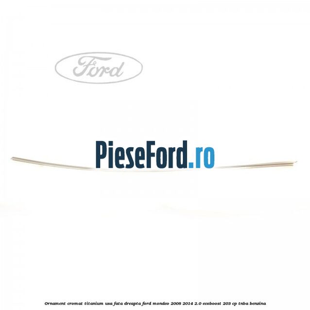 Ornament cromat Titanium usa fata dreapta Ford Mondeo 2008-2014 2.0 EcoBoost 203 cp TNBA benzina