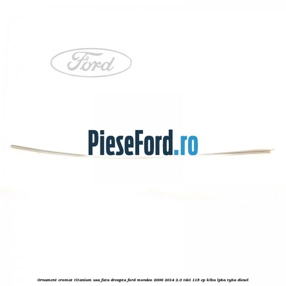 Ornament cromat Titanium usa fata dreapta Ford Mondeo 2008-2014 2.0 TDCi 115 cp KLBA, LPBA, TYBA diesel