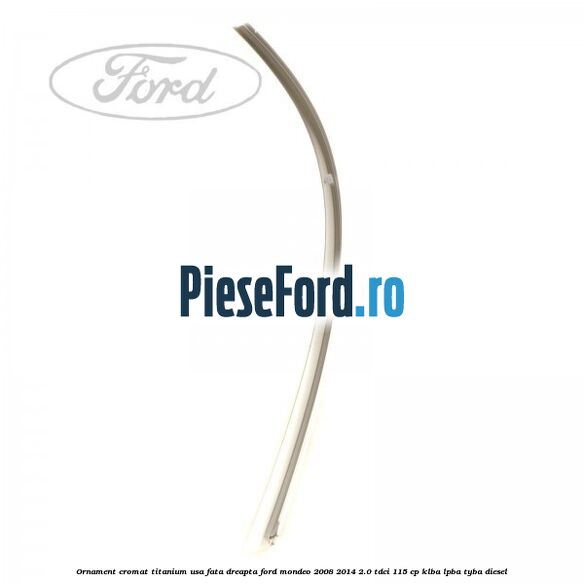 Ornament cromat Titanium usa fata dreapta Ford Mondeo 2008-2014 2.0 TDCi 115 cp KLBA, LPBA, TYBA diesel