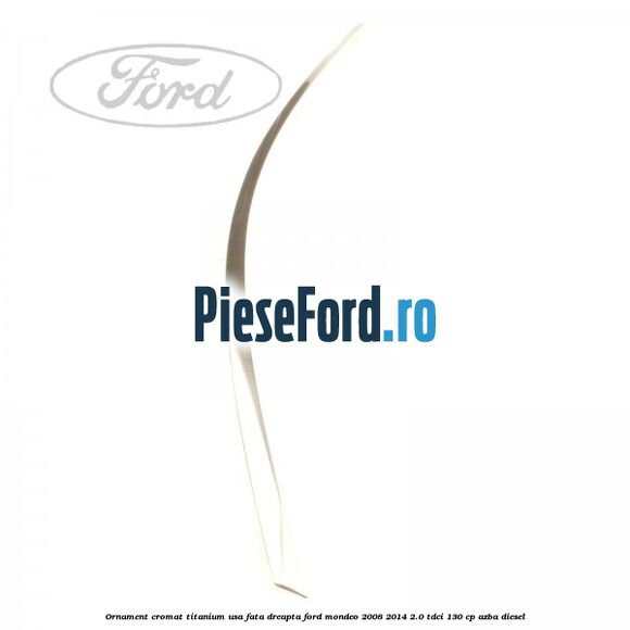 Ornament cromat Titanium usa fata dreapta Ford Mondeo 2008-2014 2.0 TDCi 130 cp AZBA diesel