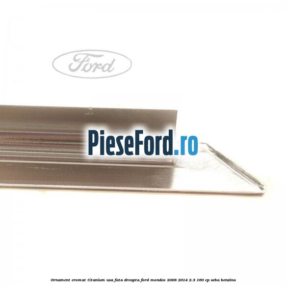 Ornament cromat Titanium usa fata dreapta Ford Mondeo 2008-2014 2.3 160 cp Ornament cromat Titanium usa fata dreapta Ford Mondeo 2008-2014 2.3 160 cp SEBA benzina