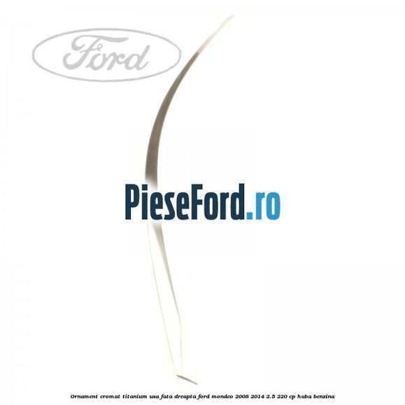 Ornament cromat Titanium usa fata dreapta Ford Mondeo 2008-2014 2.5 220 cp HUBA benzina