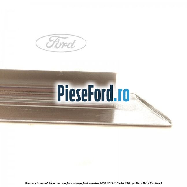 Ornament cromat Titanium usa fata stanga Ford Mondeo 2008-2014 1.6 TDCi 115 cp Ornament cromat Titanium usa fata stanga Ford Mondeo 2008-2014 1.6 TDCi 115 cp T1BA, T1BB, T1BC diesel