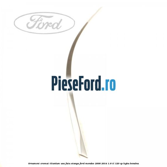 Ornament cromat Titanium usa fata stanga Ford Mondeo 2008-2014 1.6 Ti 120 cp Ornament cromat Titanium usa fata stanga Ford Mondeo 2008-2014 1.6 Ti 120 cp KGBA benzina