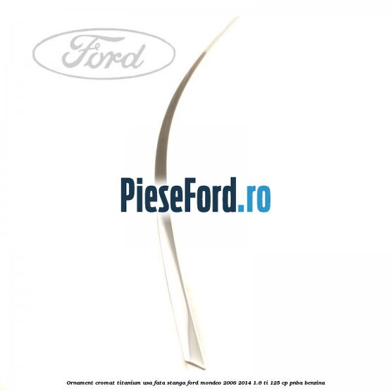 Ornament cromat Titanium usa fata stanga Ford Mondeo 2008-2014 1.6 Ti 125 cp Ornament cromat Titanium usa fata stanga Ford Mondeo 2008-2014 1.6 Ti 125 cp PNBA benzina
