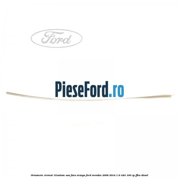 Ornament cromat Titanium usa fata stanga Ford Mondeo 2008-2014 1.8 TDCi 100 cp FFBA diesel