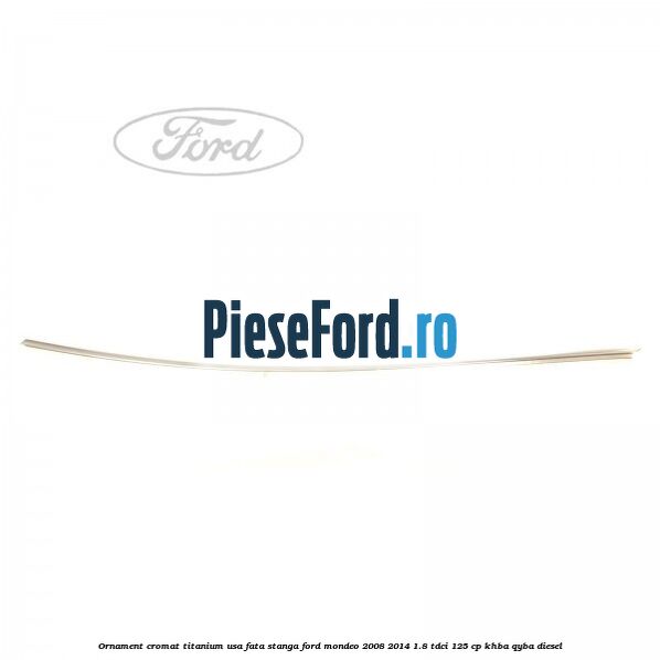 Ornament cromat Titanium usa fata stanga Ford Mondeo 2008-2014 1.8 TDCi 125 cp KHBA, QYBA diesel