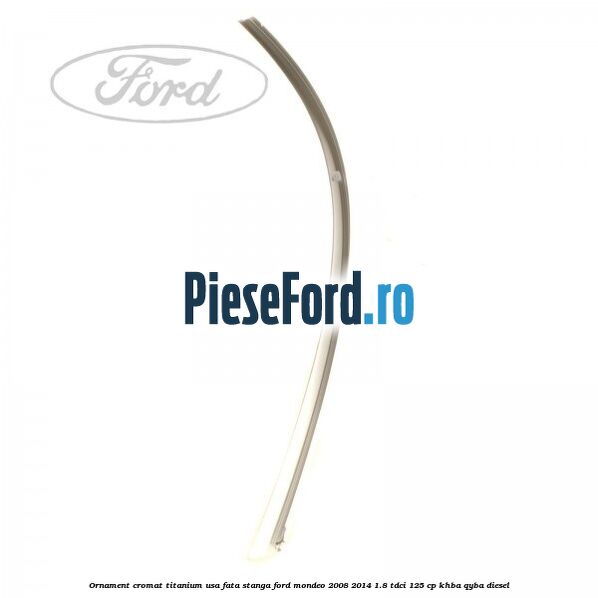 Ornament cromat Titanium usa fata stanga Ford Mondeo 2008-2014 1.8 TDCi 125 cp KHBA, QYBA diesel