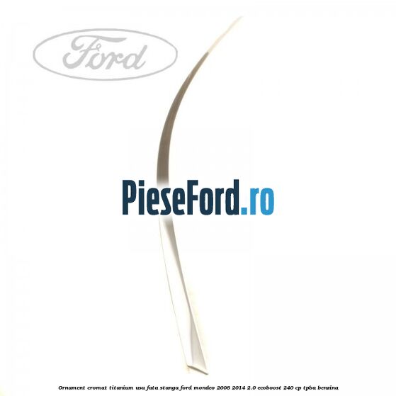 Ornament cromat Titanium usa fata stanga Ford Mondeo 2008-2014 2.0 EcoBoost 240 cp Ornament cromat Titanium usa fata stanga Ford Mondeo 2008-2014 2.0 EcoBoost 240 cp TPBA benzina