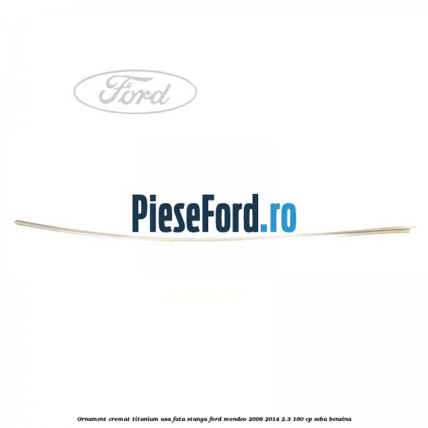 Ornament cromat Titanium usa fata stanga Ford Mondeo 2008-2014 2.3 160 cp SEBA benzina
