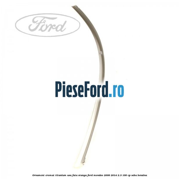 Ornament cromat Titanium usa fata stanga Ford Mondeo 2008-2014 2.3 160 cp SEBA benzina