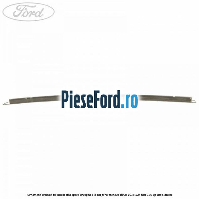 Ornament cromat Titanium usa spate dreapta 4/5 usi Ford Mondeo 2008-2014 2.0 TDCi 130 cp AZBA diesel