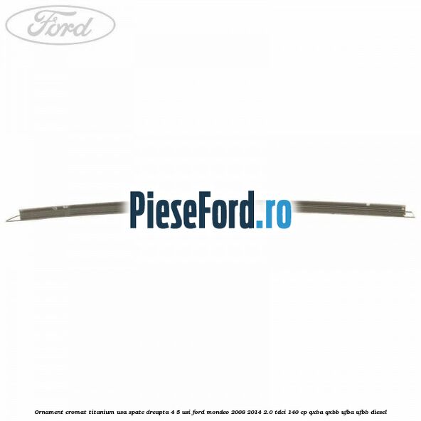 Ornament cromat Titanium usa spate dreapta 4/5 usi Ford Mondeo 2008-2014 2.0 TDCi 140 cp QXBA, QXBB, UFBA, UFBB diesel