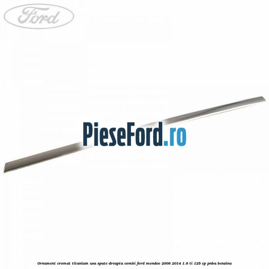 Ornament cromat Titanium usa spate dreapta combi Ford Mondeo 2008-2014 1.6 Ti 125 cp Ornament cromat Titanium usa spate dreapta combi Ford Mondeo 2008-2014 1.6 Ti 125 cp PNBA benzina