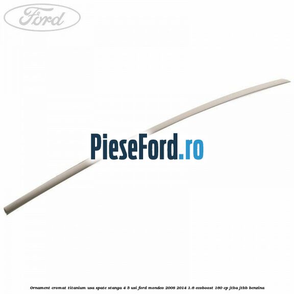Ornament cromat Titanium usa spate stanga 4/5 usi Ford Mondeo 2008-2014 1.6 EcoBoost 160 cp Ornament cromat Titanium usa spate stanga 4/5 usi Ford Mondeo 2008-2014 1.6 EcoBoost 160 cp JTBA, JTBB benzina