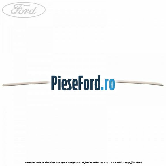 Ornament cromat Titanium usa spate stanga 4/5 usi Ford Mondeo 2008-2014 1.8 TDCi 100 cp FFBA diesel