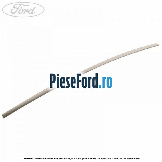 Ornament cromat Titanium usa spate stanga 4/5 usi Ford Mondeo 2008-2014 2.2 TDCi 200 cp KNBA diesel