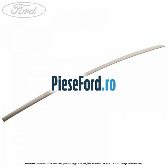 Ornament cromat Titanium usa spate stanga 4/5 usi Ford Mondeo 2008-2014 2.3 160 cp SEBA benzina