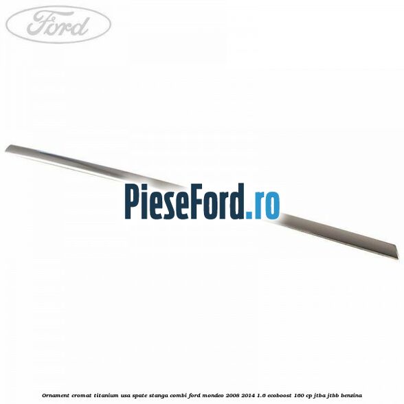 Ornament cromat Titanium usa spate stanga combi Ford Mondeo 2008-2014 1.6 EcoBoost 160 cp JTBA, JTBB benzina
