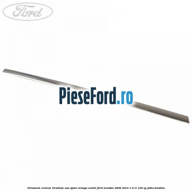 Ornament cromat Titanium usa spate stanga combi Ford Mondeo 2008-2014 1.6 Ti 125 cp PNBA benzina