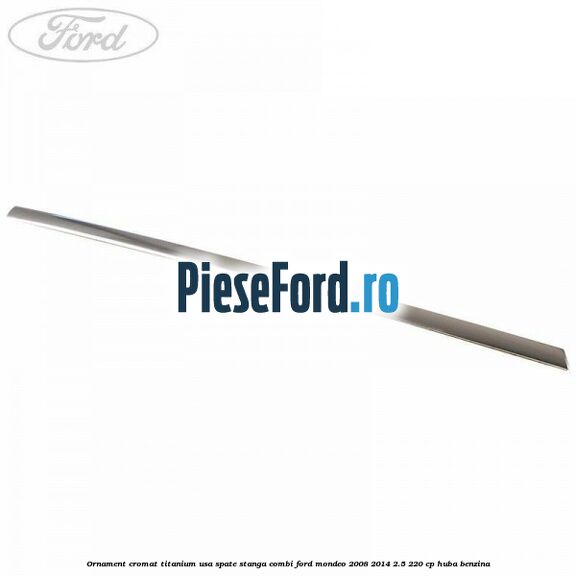 Ornament cromat Titanium usa spate stanga combi Ford Mondeo 2008-2014 2.5 220 cp Ornament cromat Titanium usa spate stanga combi Ford Mondeo 2008-2014 2.5 220 cp HUBA benzina
