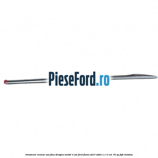 Ornament cromat usa fata dreapta model 3 usi Ford Fiesta 2017-2023 1.1 Ti-VCT 75 cp Ornament cromat usa fata dreapta model 3 usi Ford Fiesta 2017-2023 1.1 Ti-VCT 75 cp FSJB benzina