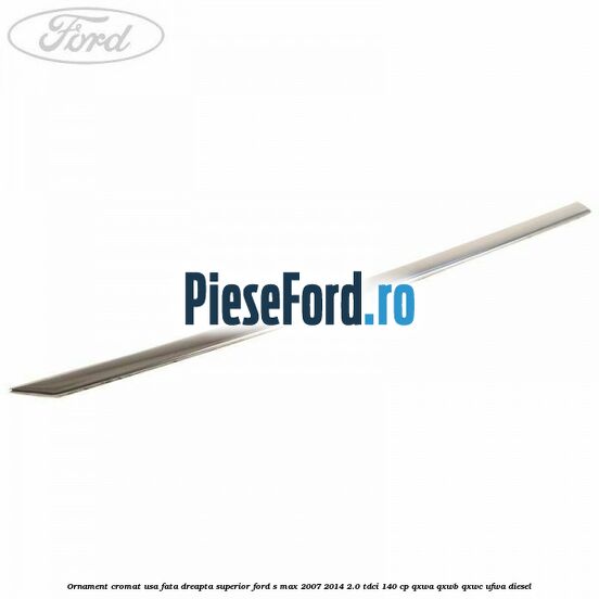 Ornament cromat usa fata dreapta superior Ford S-Max 2007-2014 2.0 TDCi 140 cp QXWA, QXWB, QXWC, UFWA diesel