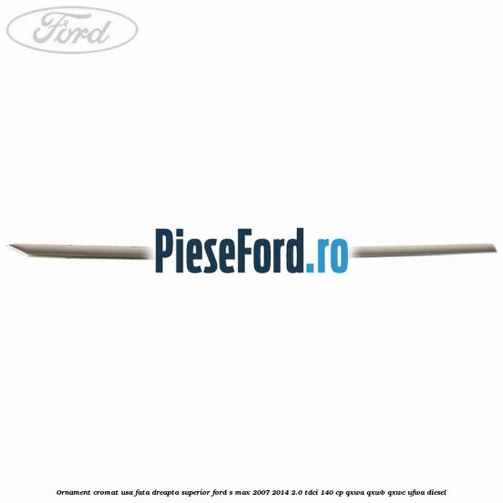 Ornament cromat usa fata dreapta superior Ford S-Max 2007-2014 2.0 TDCi 140 cp QXWA, QXWB, QXWC, UFWA diesel