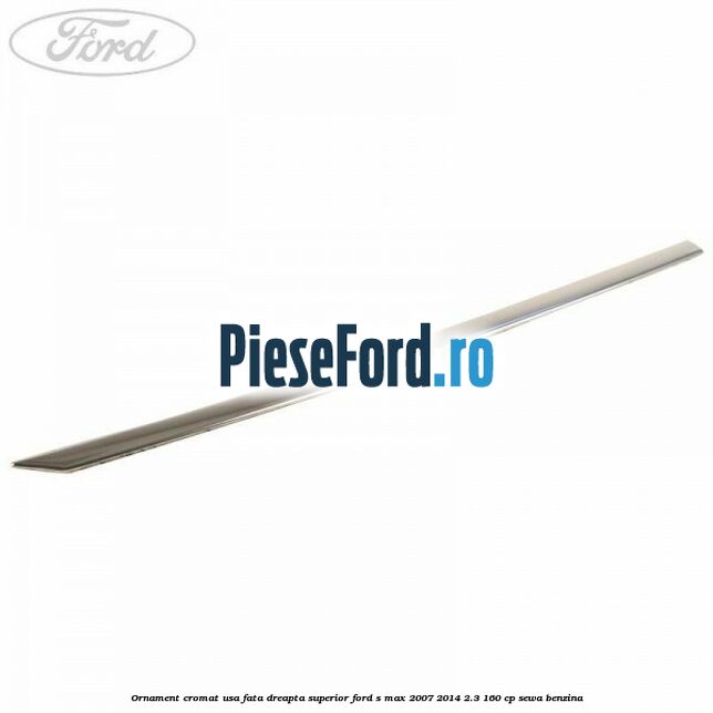 Ornament cromat usa fata dreapta superior Ford S-Max 2007-2014 2.3 160 cp SEWA benzina
