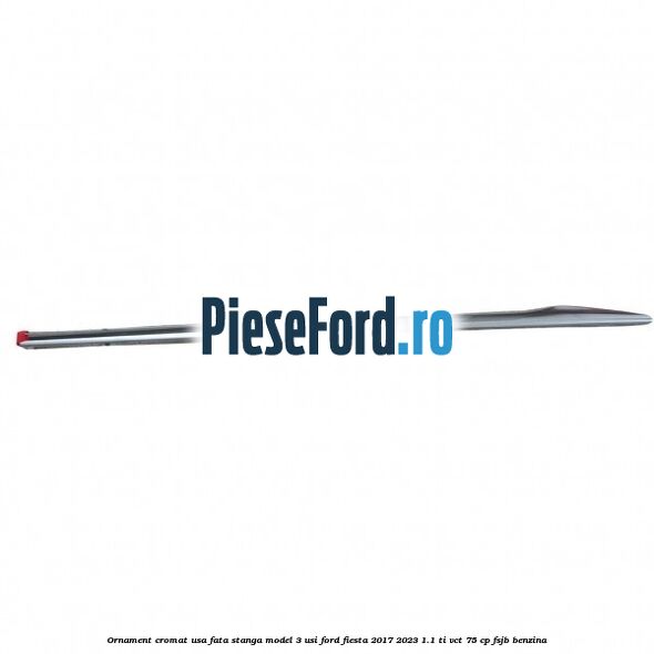 Ornament cromat usa fata stanga model 3 usi Ford Fiesta 2017-2023 1.1 Ti-VCT 75 cp Ornament cromat usa fata stanga model 3 usi Ford Fiesta 2017-2023 1.1 Ti-VCT 75 cp FSJB benzina