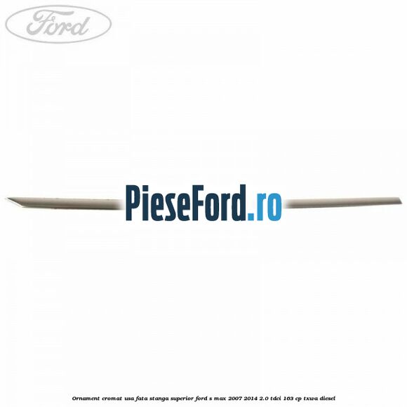 Ornament cromat usa fata stanga superior Ford S-Max 2007-2014 2.0 TDCi 163 cp TXWA diesel