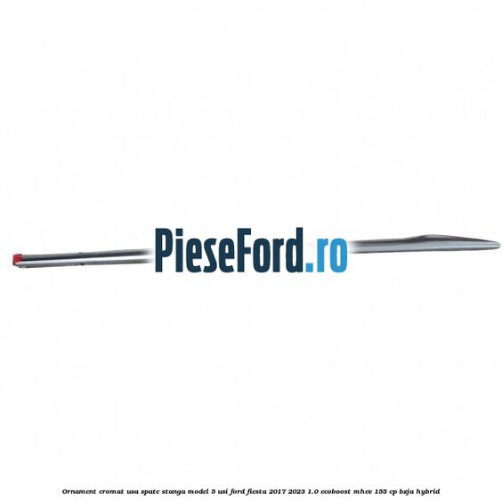 Ornament cromat usa spate stanga model 5 usi Ford Fiesta 2017-2023 1.0 EcoBoost mHEV 155 cp BZJA Hybrid