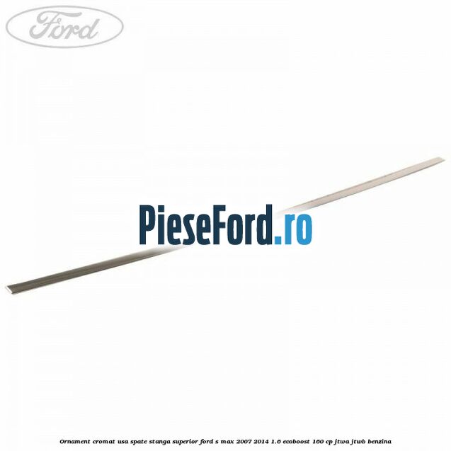 Ornament cromat usa spate stanga superior Ford S-Max 2007-2014 1.6 EcoBoost 160 cp JTWA, JTWB benzina