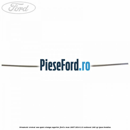 Ornament cromat usa spate stanga superior Ford S-Max 2007-2014 2.0 EcoBoost 240 cp TPWA benzina