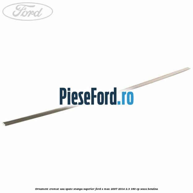 Ornament cromat usa spate stanga superior Ford S-Max 2007-2014 2.3 160 cp SEWA benzina