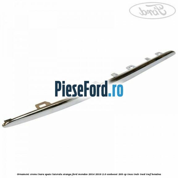 Ornament crome bara spate laterala stanga Ford Mondeo 2014-2018 2.0 EcoBoost 203 cp Ornament crome bara spate laterala stanga Ford Mondeo 2014-2018 2.0 EcoBoost 203 cp TNCA, TNCB, TNCD, TNCF benzina