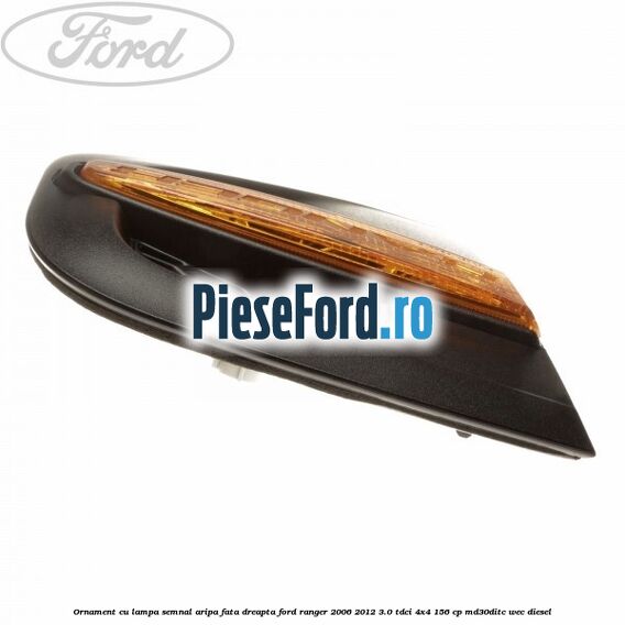 Ornament cu lampa semnal aripa fata dreapta Ford Ranger 2006-2012 3.0 TDCi 4x4 156 cp MD30DITC, WEC diesel
