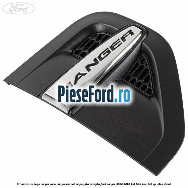 Ornament cu logo Ranger fara lampa semnal aripa fata dreapta Ford Ranger 2006-2012 2.5 TDCi 4x4 143 cp WLAA diesel