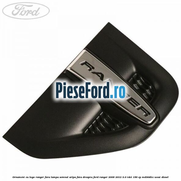 Ornament cu logo Ranger fara lampa semnal aripa fata dreapta Ford Ranger 2006-2012 3.0 TDCi 156 cp MD30DITC, WEAT diesel