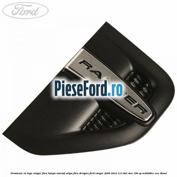 Ornament cu logo Ranger fara lampa semnal aripa fata dreapta Ford Ranger 2006-2012 3.0 TDCi 4x4 156 cp MD30DITC, WEC diesel