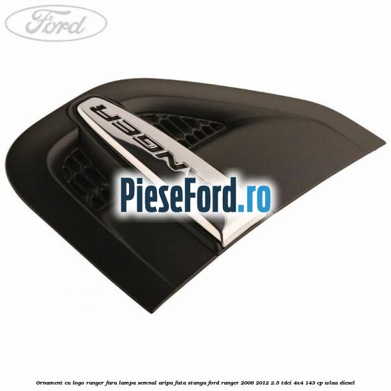 Ornament cu logo Ranger fara lampa semnal aripa fata stanga Ford Ranger 2006-2012 2.5 TDCi 4x4 143 cp WLAA diesel