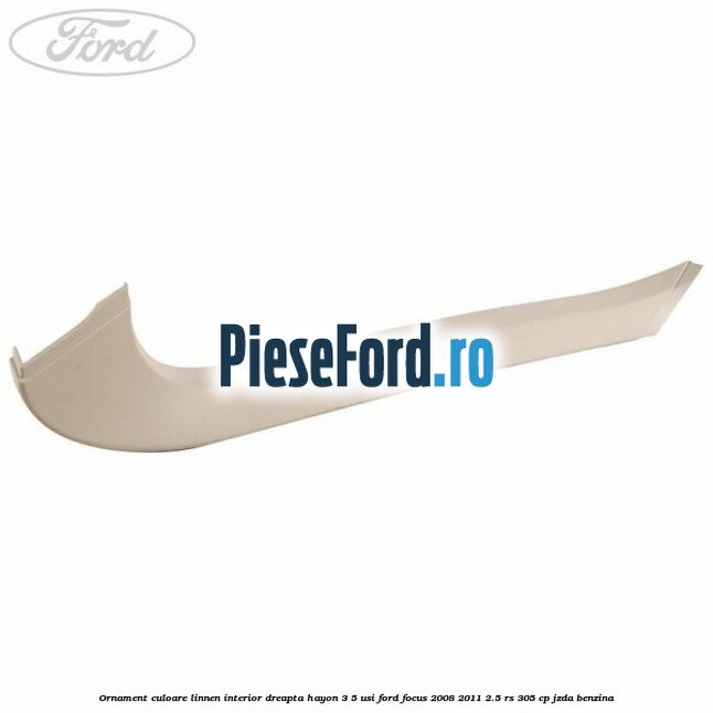 Ornament culoare linnen interior dreapta hayon 3/5 usi Ford Focus 2008-2011 2.5 RS 305 cp JZDA benzina
