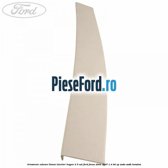 Ornament culoare linnen interior hayon 3/5 usi Ford Focus 2004-2007 1.4 80 cp ASDA, ASDB benzina
