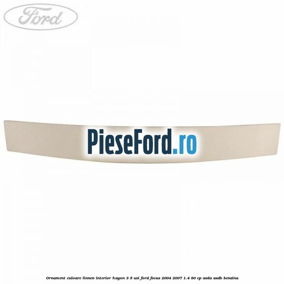 Ornament culoare linnen interior hayon 3/5 usi Ford Focus 2004-2007 1.4 80 cp ASDA, ASDB benzina