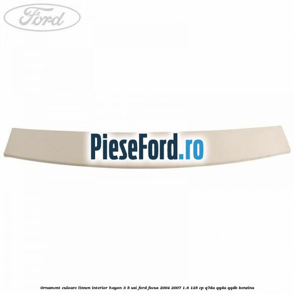 Ornament culoare linnen interior hayon 3/5 usi Ford Focus 2004-2007 1.8 125 cp Ornament culoare linnen interior hayon 3/5 usi Ford Focus 2004-2007 1.8 125 cp Q7DA, QQDA, QQDB benzina