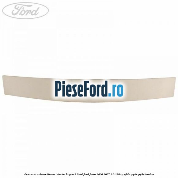 Ornament culoare linnen interior hayon 3/5 usi Ford Focus 2004-2007 1.8 125 cp Ornament culoare linnen interior hayon 3/5 usi Ford Focus 2004-2007 1.8 125 cp Q7DA, QQDA, QQDB benzina