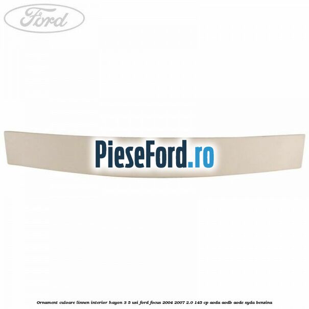 Ornament culoare linnen interior hayon 3/5 usi Ford Focus 2004-2007 2.0 145 cp AODA, AODB, AODE, SYDA benzina