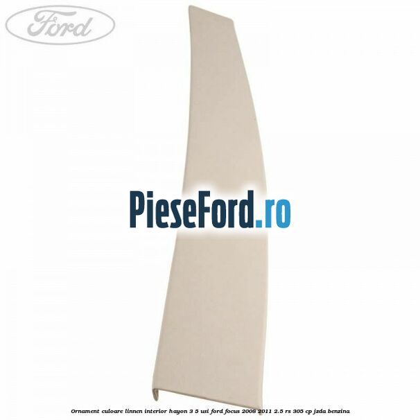 Ornament culoare linnen interior hayon 3/5 usi Ford Focus 2008-2011 2.5 RS 305 cp JZDA benzina
