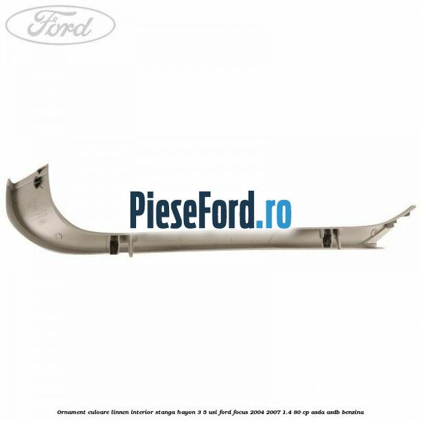 Ornament culoare linnen interior stanga hayon 3/5 usi Ford Focus 2004-2007 1.4 80 cp ASDA, ASDB benzina